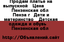 Продам платье на выпускной › Цена ­ 4 000 - Пензенская обл., Пенза г. Дети и материнство » Детская одежда и обувь   . Пензенская обл.